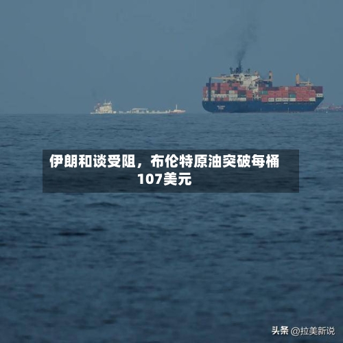 伊朗和谈受阻，布伦特原油突破每桶107美元-第1张图片