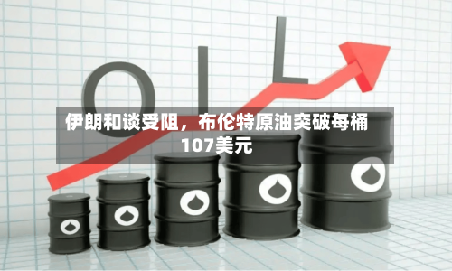 伊朗和谈受阻，布伦特原油突破每桶107美元-第2张图片