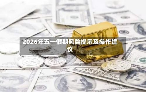 2026年五一假期风险提示及操作建议-第1张图片