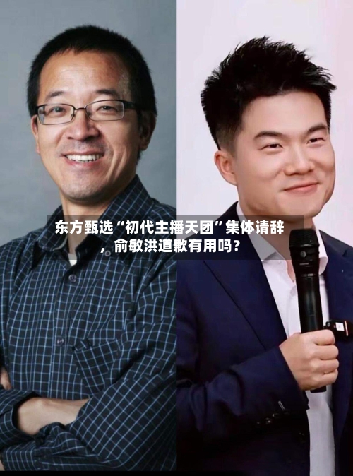 东方甄选“初代主播天团	”集体请辞，俞敏洪道歉有用吗？-第2张图片