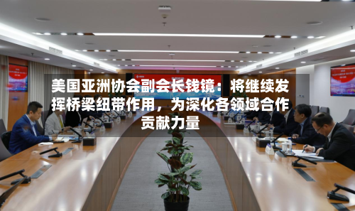 美国亚洲协会副会长钱镜：将继续发挥桥梁纽带作用，为深化各领域合作贡献力量-第1张图片
