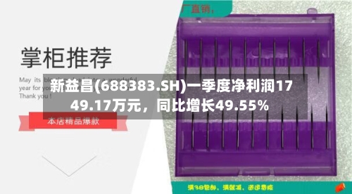 新益昌(688383.SH)一季度净利润1749.17万元	，同比增长49.55%-第1张图片