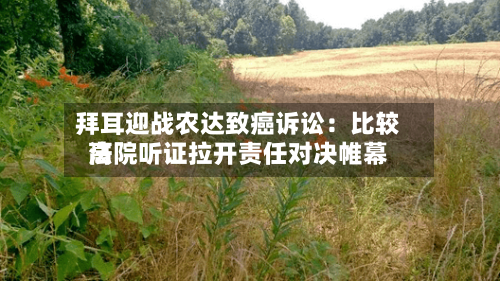 拜耳迎战农达致癌诉讼:比较高
法院听证拉开责任对决帷幕-第1张图片