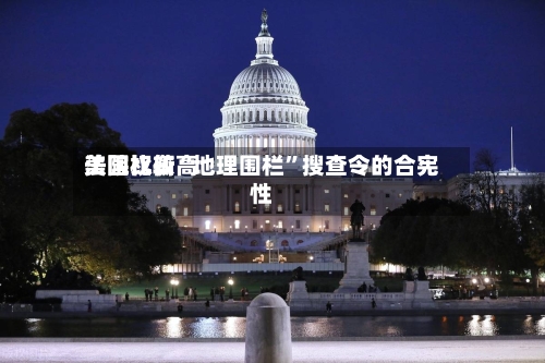 美国比较高法院权衡“地理围栏”搜查令的合宪性-第1张图片