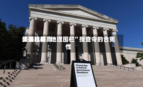 美国比较高法院权衡“地理围栏”搜查令的合宪性-第2张图片