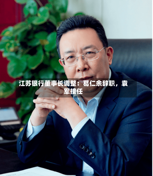 江苏银行董事长调整：葛仁余辞职	，袁军接任-第3张图片