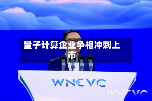量子计算企业争相冲刺上市-第1张图片