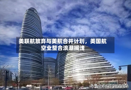 美联航放弃与美航合并计划	，美国航空业整合浪潮搁浅-第2张图片