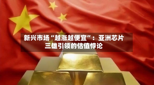 新兴市场“越涨越便宜”：亚洲芯片三雄引领的估值悖论-第1张图片