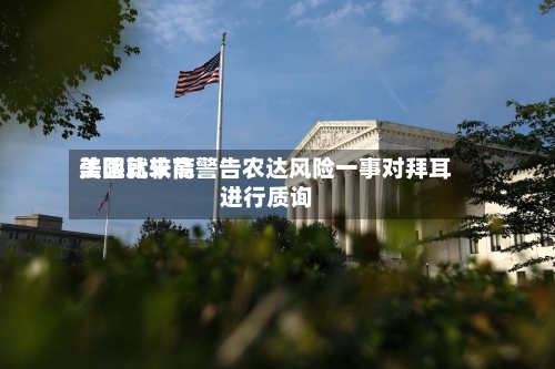 美国比较高
法院就未能警告农达风险一事对拜耳进行质询-第1张图片