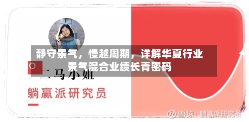 静守景气，慢越周期	，详解华夏行业景气混合业绩长青密码-第2张图片