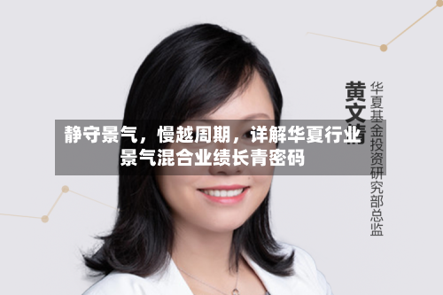 静守景气	，慢越周期，详解华夏行业景气混合业绩长青密码-第1张图片