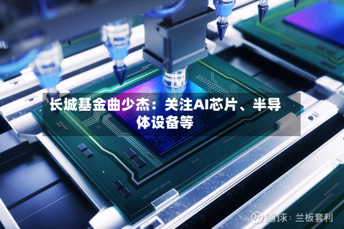 长城基金曲少杰：关注AI芯片	、半导体设备等-第1张图片