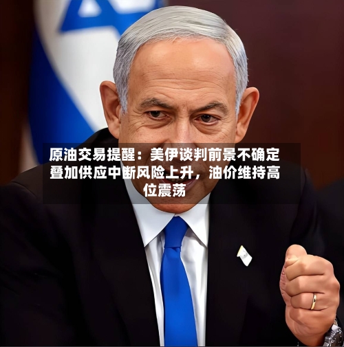 原油交易提醒：美伊谈判前景不确定叠加供应中断风险上升	，油价维持高位震荡-第1张图片