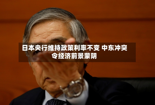 日本央行维持政策利率不变 中东冲突令经济前景蒙阴-第1张图片