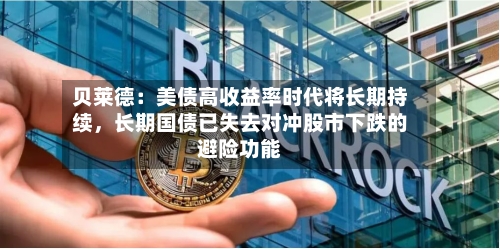 贝莱德：美债高收益率时代将长期持续，长期国债已失去对冲股市下跌的避险功能-第3张图片