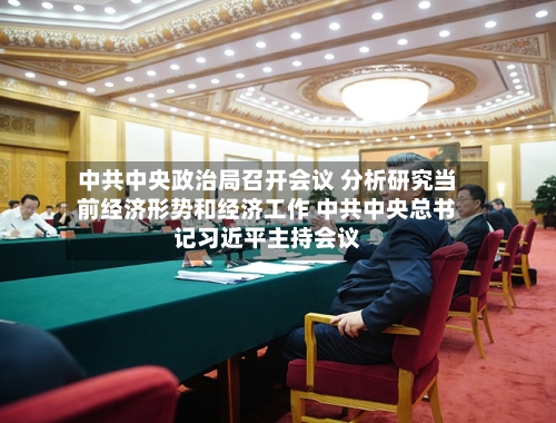 中共中央政治局召开会议 分析研究当前经济形势和经济工作 中共中央总书记习近平主持会议-第1张图片