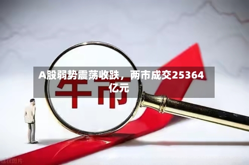 A股弱势震荡收跌，两市成交25364亿元-第1张图片