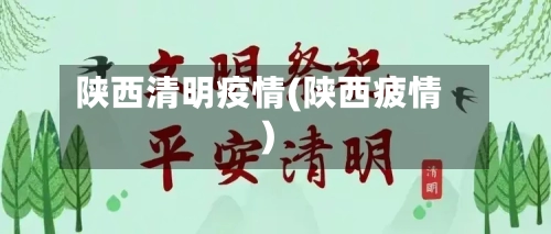 陕西清明疫情(陕西疲情)-第1张图片