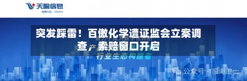 突发踩雷！百傲化学遭证监会立案调查	，索赔窗口开启-第1张图片