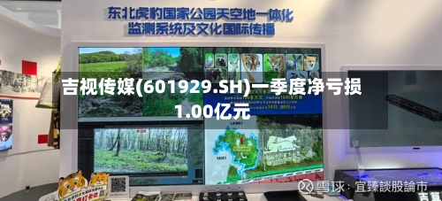 吉视传媒(601929.SH)一季度净亏损1.00亿元-第1张图片