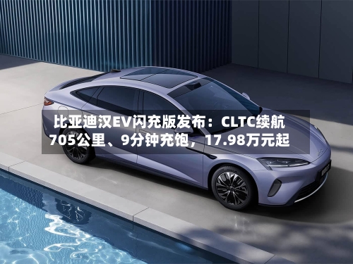 比亚迪汉EV闪充版发布：CLTC续航705公里	、9分钟充饱，17.98万元起-第1张图片