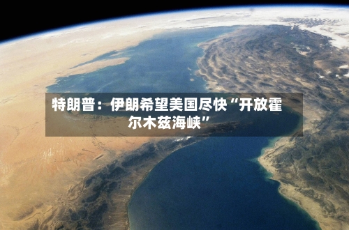 特朗普：伊朗希望美国尽快“开放霍尔木兹海峡”-第1张图片