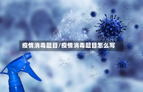疫情消毒题目/疫情消毒题目怎么写-第1张图片