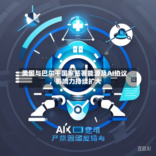 美国与巴尔干国家签署能源及AI协议，影响力持续扩大-第1张图片