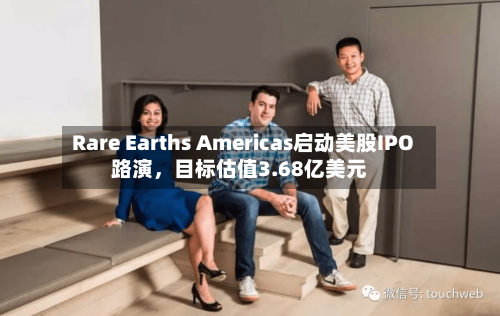 Rare Earths Americas启动美股IPO路演，目标估值3.68亿美元-第3张图片