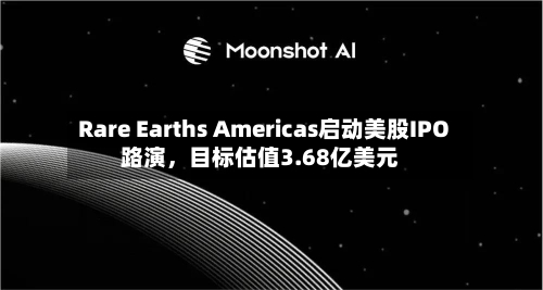 Rare Earths Americas启动美股IPO路演，目标估值3.68亿美元-第2张图片