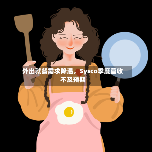 外出就餐需求降温，Sysco季度营收不及预期-第1张图片