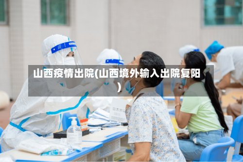 山西疫情出院(山西境外输入出院复阳)-第1张图片