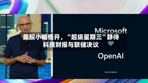 美股小幅低开，“超级星期三	”静待科技财报与联储决议-第1张图片