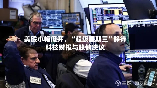 美股小幅低开	，“超级星期三”静待科技财报与联储决议-第2张图片