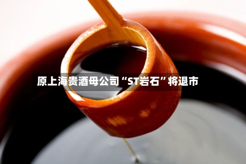 原上海贵酒母公司“ST岩石”将退市-第1张图片