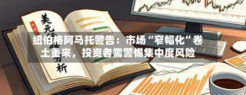 纽伯格阿马托警告：市场“窄幅化	”卷土重来	，投资者需警惕集中度风险-第1张图片