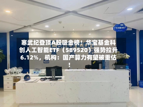 寒武纪登顶A股吸金榜！华宝基金科创人工智能ETF（589520）强势拉升6.12%	，机构：国产算力有望被重估！-第2张图片
