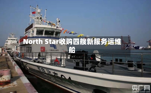 North Star收购四艘新服务运维船-第1张图片