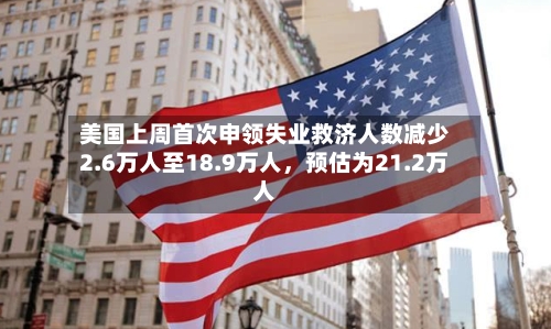 美国上周首次申领失业救济人数减少2.6万人至18.9万人	，预估为21.2万人-第1张图片