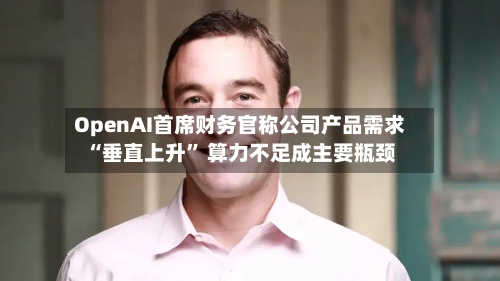 OpenAI首席财务官称公司产品需求“垂直上升” 算力不足成主要瓶颈-第2张图片
