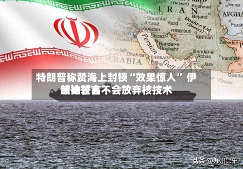 特朗普称赞海上封锁“效果惊人” 伊朗比较高领袖誓言不会放弃核技术-第1张图片