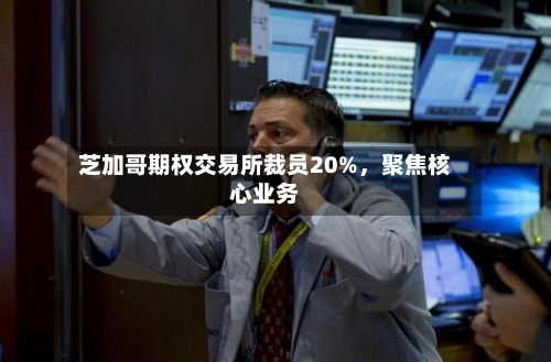 芝加哥期权交易所裁员20%，聚焦核心业务-第3张图片