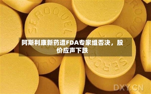 阿斯利康新药遭FDA专家组否决，股价应声下跌-第1张图片