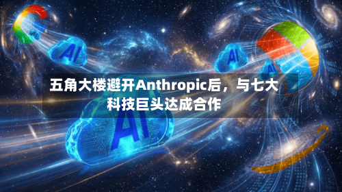 五角大楼避开Anthropic后	，与七大科技巨头达成合作-第1张图片
