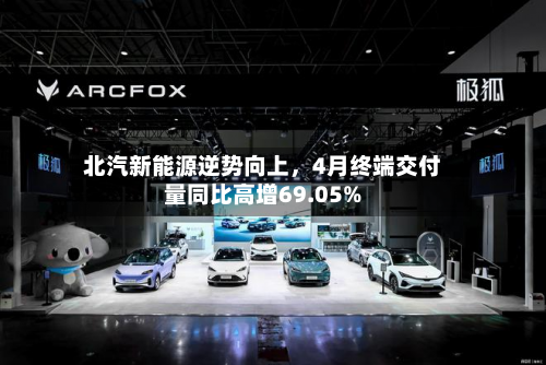 北汽新能源逆势向上，4月终端交付量同比高增69.05%-第2张图片