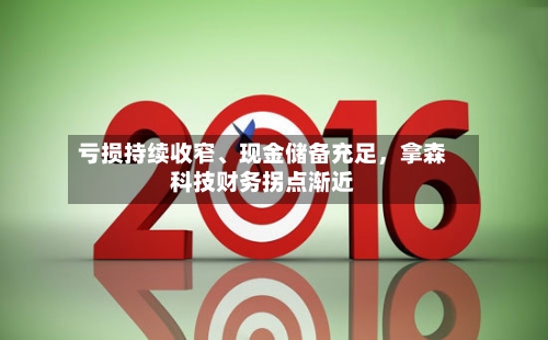亏损持续收窄、现金储备充足，拿森科技财务拐点渐近-第1张图片