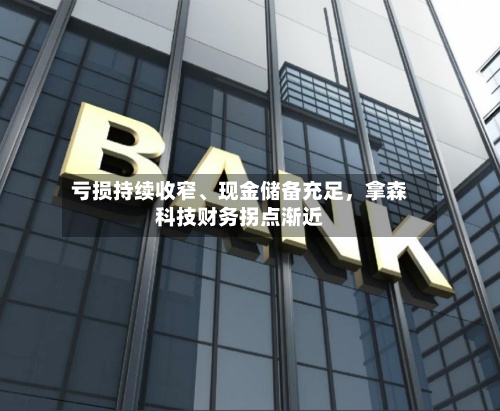 亏损持续收窄、现金储备充足	，拿森科技财务拐点渐近-第2张图片