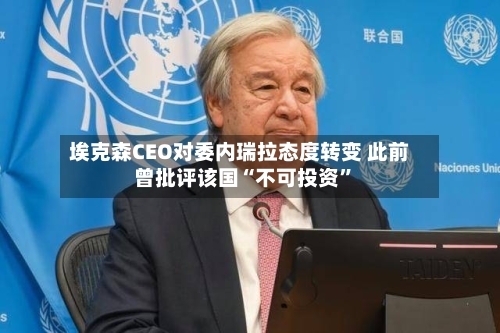 埃克森CEO对委内瑞拉态度转变 此前曾批评该国“不可投资”-第1张图片