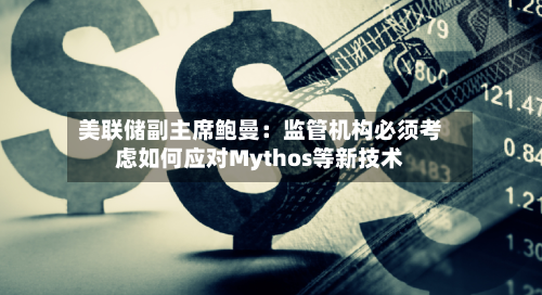 美联储副主席鲍曼：监管机构必须考虑如何应对Mythos等新技术-第2张图片